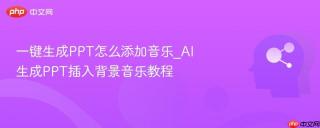 一键生成PPT怎么添加音乐_AI生成PPT插入背景音乐教程