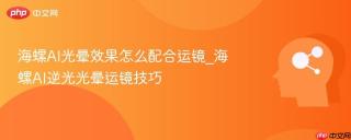 海螺AI光晕效果怎么配合运镜_海螺AI逆光光晕运镜技巧