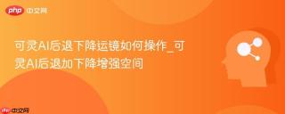 可灵AI后退下降运镜如何操作_可灵AI后退加下降增强空间