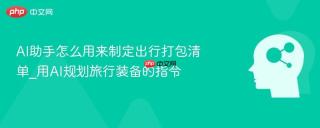 AI助手怎么用来制定出行打包清单_用AI规划旅行装备的指令