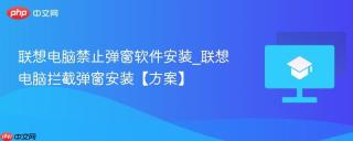 联想电脑禁止弹窗软件安装_联想电脑拦截弹窗安装【方案】