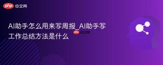 AI助手怎么用来写周报_AI助手写工作总结方法是什么