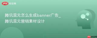 腾讯混元怎么生成banner广告_腾讯混元营销素材设计