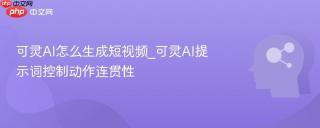 可灵AI怎么生成短视频_可灵AI提示词控制动作连贯性