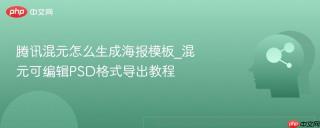 腾讯混元怎么生成海报模板_混元可编辑PSD格式导出教程