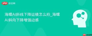海螺AI斜线下降运镜怎么拍_海螺AI斜向下降增强动感