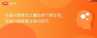 百度AI搜索怎么叠加多个限定词_百度AI搜索复合提问技巧