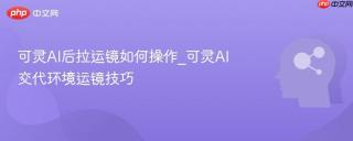 可灵AI后拉运镜如何操作_可灵AI交代环境运镜技巧