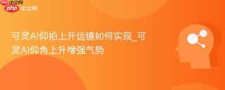 可灵AI仰拍上升运镜如何实现_可灵AI仰角上升增强气势