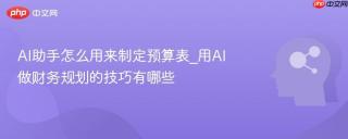 AI助手怎么用来制定预算表_用AI做财务规划的技巧有哪些