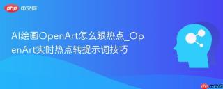 AI绘画OpenArt怎么跟热点_OpenArt实时热点转提示词技巧