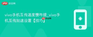 vivo手机互传速度慢咋提_vivo手机互传加速设置【技巧】