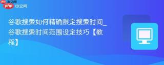 谷歌搜索如何精确限定搜索时间_谷歌搜索时间范围设定技巧【教程】