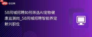 58同城招聘如何筛选AI宠物健康监测岗_58同城招聘智能养宠新兴职位