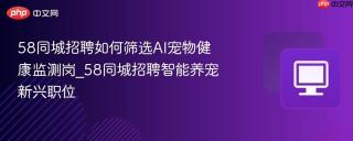 58同城招聘如何筛选ai宠物健康监测岗_58同城招聘智能养宠新兴职位