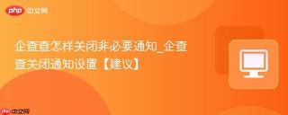 企查查怎样关闭非必要通知_企查查关闭通知设置【建议】