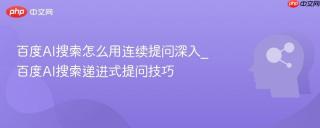 百度AI搜索怎么用连续提问深入_百度AI搜索递进式提问技巧