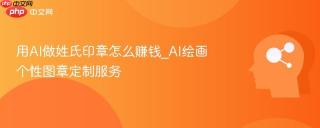 用AI做姓氏印章怎么赚钱_AI绘画个性图章定制服务