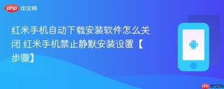 红米手机自动下载安装软件怎么关闭​ 红米手机禁止静默安装设置【步骤】