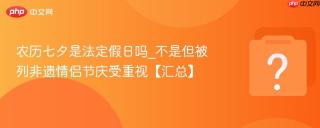 农历七夕是法定假日吗_不是但被列非遗情侣节庆受重视【汇总】