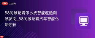 58同城招聘怎么找智能座舱测试员岗_58同城招聘汽车智能化新职位