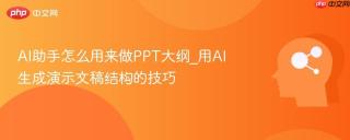 AI助手怎么用来做PPT大纲_用AI生成演示文稿结构的技巧