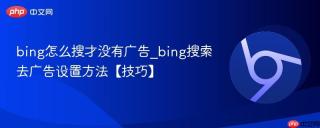 bing怎么搜才没有广告_bing搜索去广告设置方法【技巧】