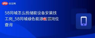 58同城怎么找储能设备安装技工岗_58同城绿色能源蓝领岗位查询