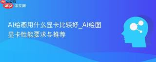 AI绘画用什么显卡比较好_AI绘图显卡性能要求与推荐