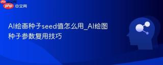 AI绘画种子seed值怎么用_AI绘图种子参数复用技巧