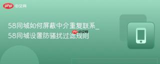 58同城如何屏蔽中介重复联系_58同城设置防骚扰过滤规则