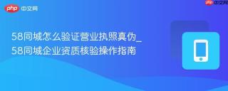 58同城怎么验证营业执照真伪_58同城企业资质核验操作指南