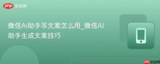 微信AI助手写文案怎么用_微信AI助手生成文案技巧