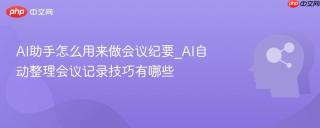 AI助手怎么用来做会议纪要_AI自动整理会议记录技巧有哪些