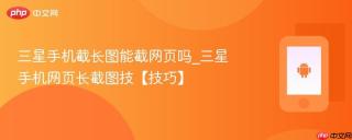 三星手机截长图能截网页吗_三星手机网页长截图技【技巧】
