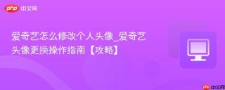 爱奇艺怎么修改个人头像_爱奇艺头像更换操作指南【攻略】
