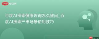 百度AI搜索健康咨询怎么提问_百度AI搜索严肃场景使用技巧