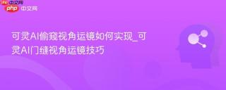 可灵AI偷窥视角运镜如何实现_可灵AI门缝视角运镜技巧