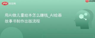 用AI做儿童绘本怎么赚钱_AI绘画故事书制作出版流程