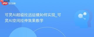 可灵AI超级拉远运镜如何实现_可灵AI空间拉伸效果教学