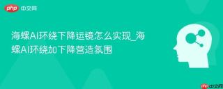 海螺AI环绕下降运镜怎么实现_海螺AI环绕加下降营造氛围