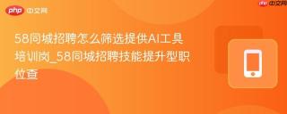 58同城招聘怎么筛选提供AI工具培训岗_58同城招聘技能提升型职位查