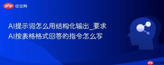 ai提示词怎么用结构化输出_要求ai按表格格式回答的指令怎么写