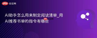 AI助手怎么用来制定阅读清单_用AI推荐书单的指令有哪些