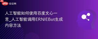 人工智能如何使用百度文心一言_人工智能调用ERNIEBot生成内容方法