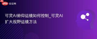 可灵AI俯仰运镜如何控制_可灵AI扩大视野运镜方法
