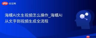 海螺AI文生视频怎么操作_海螺AI从文字到视频生成全流程