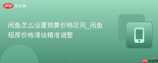 闲鱼怎么设置预算价格区间_闲鱼租房价格滑块精准调整