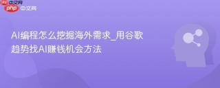 AI编程怎么挖掘海外需求_用谷歌趋势找AI赚钱机会方法