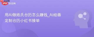 用AI做姓氏台历怎么赚钱_AI绘画定制台历小红书接单